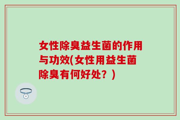 女性除臭益生菌的作用与功效(女性用益生菌除臭有何好处?) 女性除臭益生菌的作用与功效(女性用益生菌除臭有何好处?)
