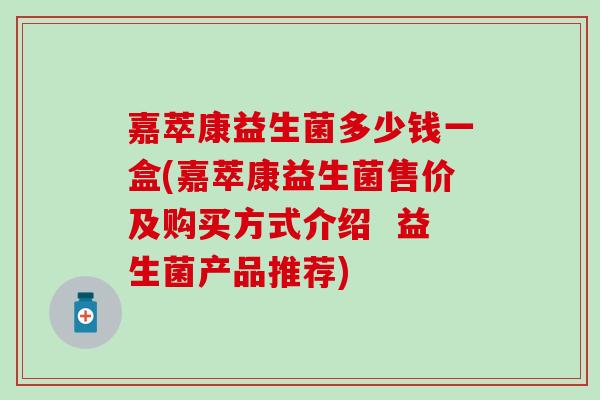 嘉萃康益生菌多少钱一盒(嘉萃康益生菌售价及购买方式介绍  益生菌产品推荐)