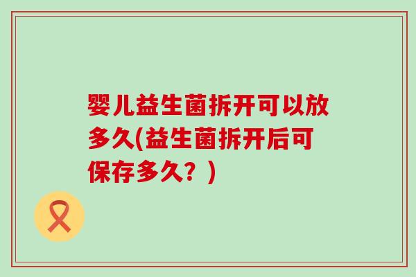 婴儿益生菌拆开可以放多久(益生菌拆开后可保存多久？)