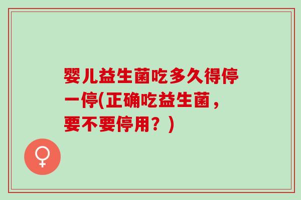 婴儿益生菌吃多久得停一停(正确吃益生菌，要不要停用？)