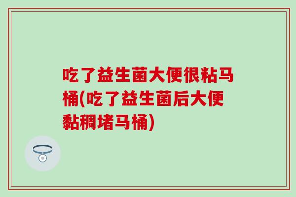 吃了益生菌大便很粘马桶(吃了益生菌后大便黏稠堵马桶) 吃了益生菌大便很粘马桶(吃了益生菌后大便黏稠堵马桶)