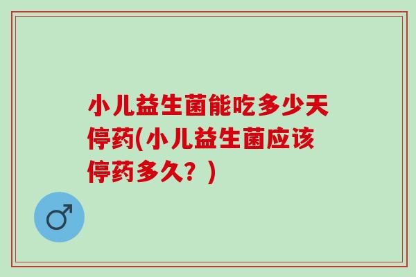 小儿益生菌能吃多少天停药(小儿益生菌应该停药多久？)