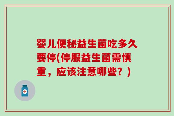 婴儿益生菌吃多久要停(停服益生菌需慎重,应该注意哪些?) 婴儿益生菌吃多久要停(停服益生菌需慎重,应该注意哪些?)