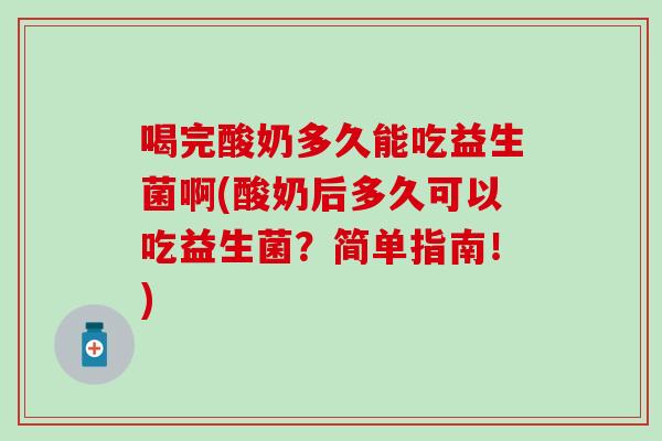 喝完酸奶多久能吃益生菌啊(酸奶后多久可以吃益生菌？简单指南！)