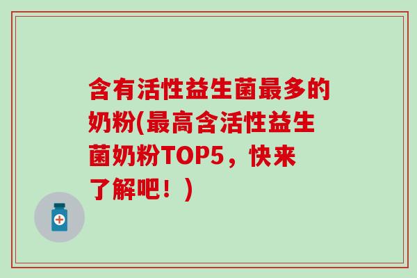 含有活性益生菌多的奶粉(高含活性益生菌奶粉TOP5,快来了解吧!) 含有活性益生菌多的奶粉(高含活性益生菌奶粉TOP5,快来了解吧!)