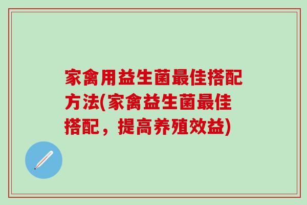 家禽用益生菌佳搭配方法(家禽益生菌佳搭配，提高养殖效益)