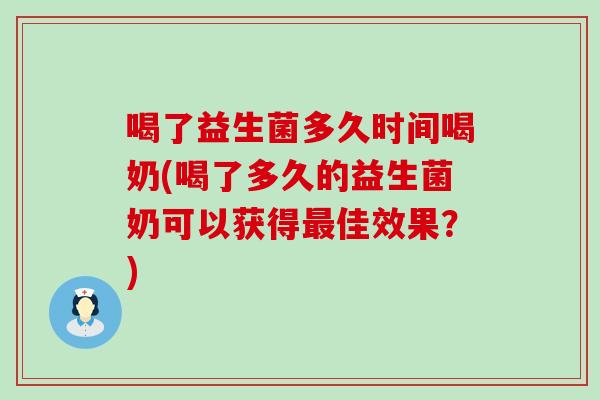 喝了益生菌多久时间喝奶(喝了多久的益生菌奶可以获得佳效果？)