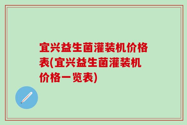 宜兴益生菌灌装机价格表(宜兴益生菌灌装机价格一览表)
