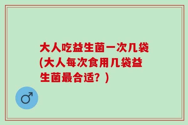 大人吃益生菌一次几袋(大人每次食用几袋益生菌合适?) 大人吃益生菌一次几袋(大人每次食用几袋益生菌合适?)