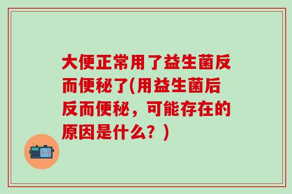大便正常用了益生菌反而了(用益生菌后反而，可能存在的原因是什么？)