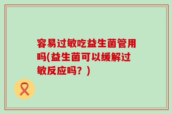 容易吃益生菌管用吗(益生菌可以缓解反应吗？)