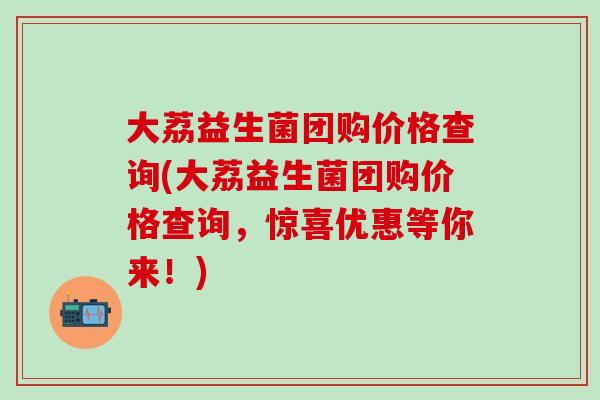 大荔益生菌团购价格查询(大荔益生菌团购价格查询，惊喜优惠等你来！)