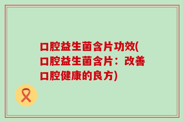 口腔益生菌含片功效(口腔益生菌含片：改善口腔健康的良方)
