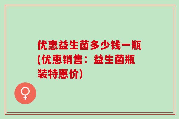 优惠益生菌多少钱一瓶(优惠销售：益生菌瓶装特惠价)