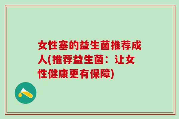 女性塞的益生菌推荐成人(推荐益生菌：让女性健康更有保障)