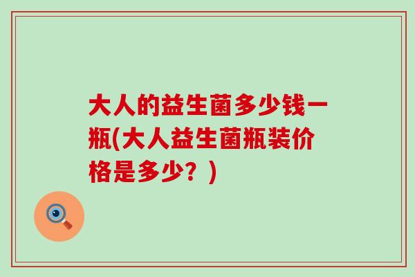 大人的益生菌多少钱一瓶(大人益生菌瓶装价格是多少？)