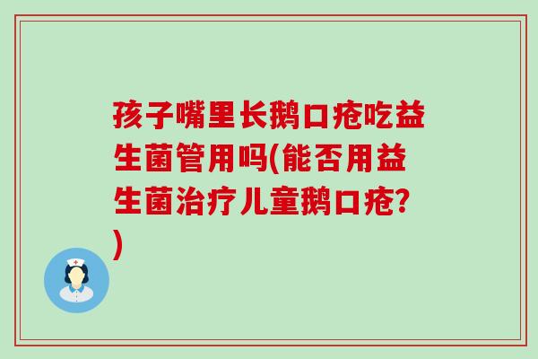 孩子嘴里长鹅口疮吃益生菌管用吗(能否用益生菌儿童鹅口疮？)