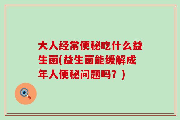 大人经常吃什么益生菌(益生菌能缓解成年人问题吗？)