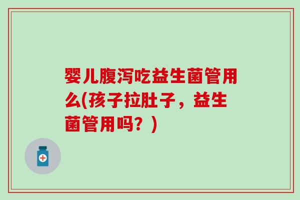 婴儿吃益生菌管用么(孩子拉肚子，益生菌管用吗？)