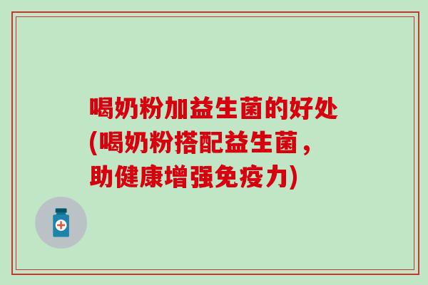 喝奶粉加益生菌的好处(喝奶粉搭配益生菌,助健康增强力) 喝奶粉加益生菌的好处(喝奶粉搭配益生菌,助健康增强力)