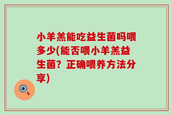 小羊羔能吃益生菌吗喂多少(能否喂小羊羔益生菌？正确喂养方法分享)