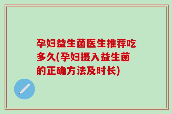 孕妇益生菌医生推荐吃多久(孕妇摄入益生菌的正确方法及时长) 孕妇益生菌医生推荐吃多久(孕妇摄入益生菌的正确方法及时长)
