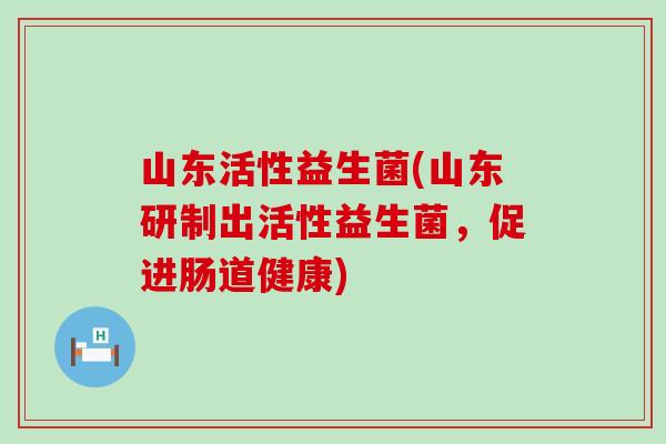 山东活性益生菌(山东研制出活性益生菌，促进肠道健康)