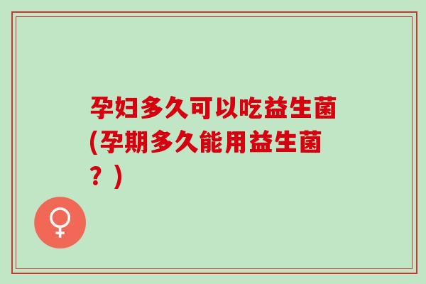 孕妇多久可以吃益生菌(孕期多久能用益生菌?) 孕妇多久可以吃益生菌(孕期多久能用益生菌?)