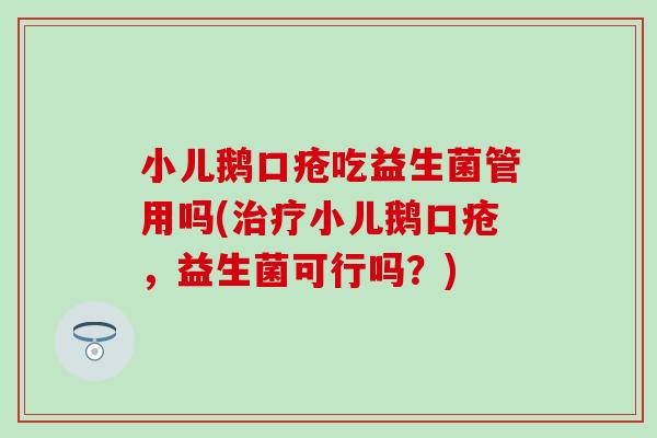 小儿鹅口疮吃益生菌管用吗(小儿鹅口疮,益生菌可行吗?) 小儿鹅口疮吃益生菌管用吗(小儿鹅口疮,益生菌可行吗?)
