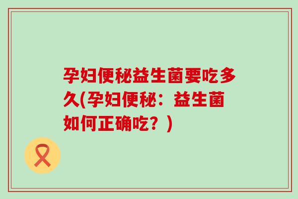 孕妇益生菌要吃多久(孕妇：益生菌如何正确吃？)