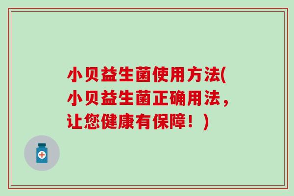 小贝益生菌使用方法(小贝益生菌正确用法，让您健康有保障！)