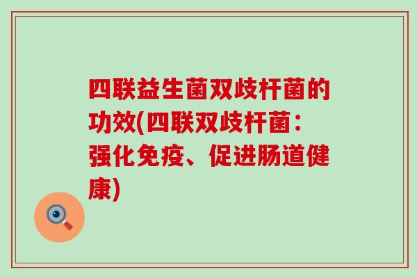 四联益生菌双歧杆菌的功效(四联双歧杆菌：强化、促进肠道健康)