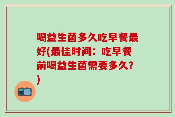 喝益生菌多久吃早餐好(佳时间:吃早餐前喝益生菌需要多久?) 喝益生菌多久吃早餐好(佳时间:吃早餐前喝益生菌需要多久?)