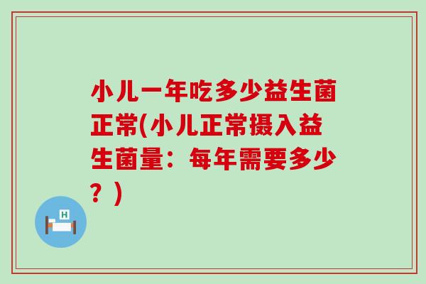 小儿一年吃多少益生菌正常(小儿正常摄入益生菌量：每年需要多少？)