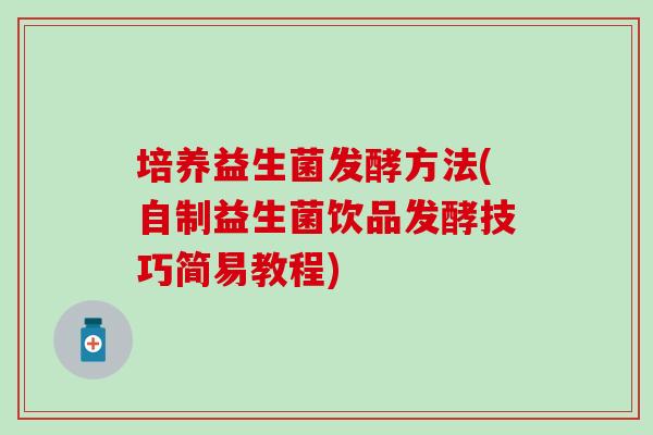 培养益生菌发酵方法(自制益生菌饮品发酵技巧简易教程) 培养益生菌发酵方法(自制益生菌饮品发酵技巧简易教程)