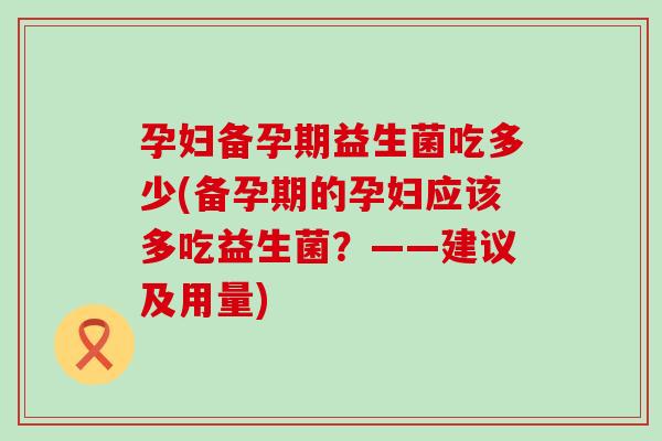 孕妇备孕期益生菌吃多少(备孕期的孕妇应该多吃益生菌？——建议及用量)