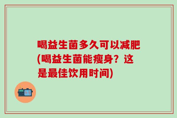 喝益生菌多久可以(喝益生菌能瘦身？这是佳饮用时间)