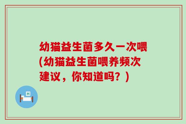 幼猫益生菌多久一次喂(幼猫益生菌喂养频次建议,你知道吗?) 幼猫益生菌多久一次喂(幼猫益生菌喂养频次建议,你知道吗?)