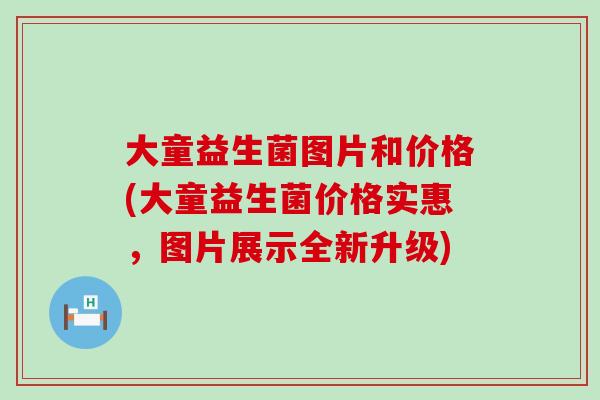大童益生菌图片和价格(大童益生菌价格实惠,图片展示全新升级) 大童益生菌图片和价格(大童益生菌价格实惠,图片展示全新升级)
