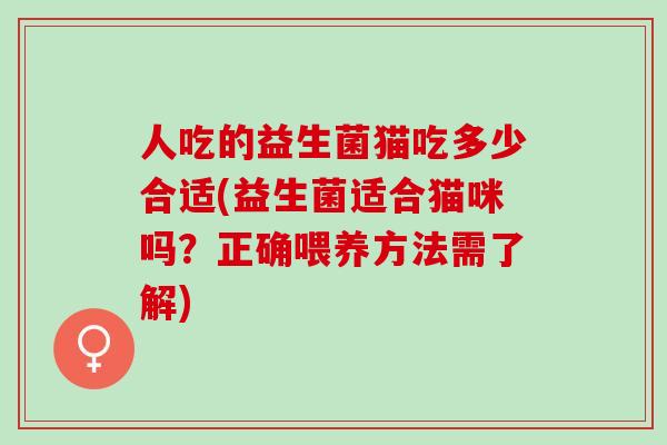 人吃的益生菌猫吃多少合适(益生菌适合猫咪吗?正确喂养方法需了解) 人吃的益生菌猫吃多少合适(益生菌适合猫咪吗?正确喂养方法需了解)