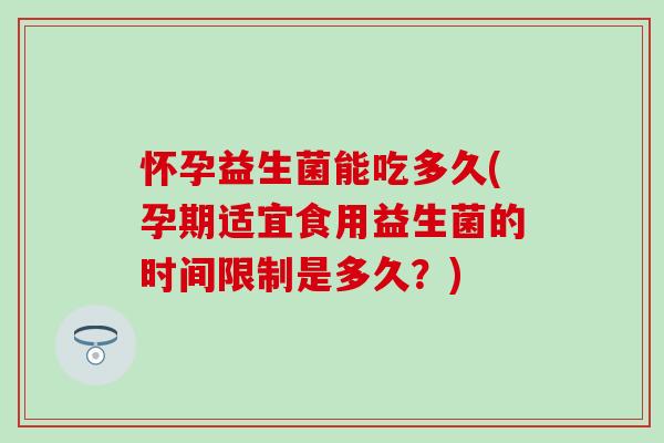 怀孕益生菌能吃多久(孕期适宜食用益生菌的时间限制是多久?) 怀孕益生菌能吃多久(孕期适宜食用益生菌的时间限制是多久?)