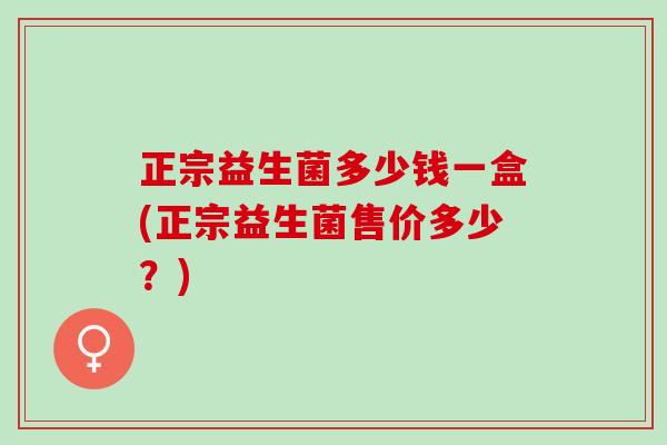 正宗益生菌多少钱一盒(正宗益生菌售价多少?) 正宗益生菌多少钱一盒(正宗益生菌售价多少?)