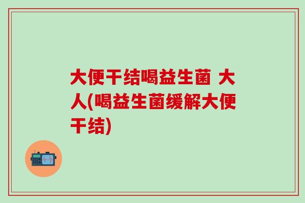 大便干结喝益生菌 大人(喝益生菌缓解大便干结)