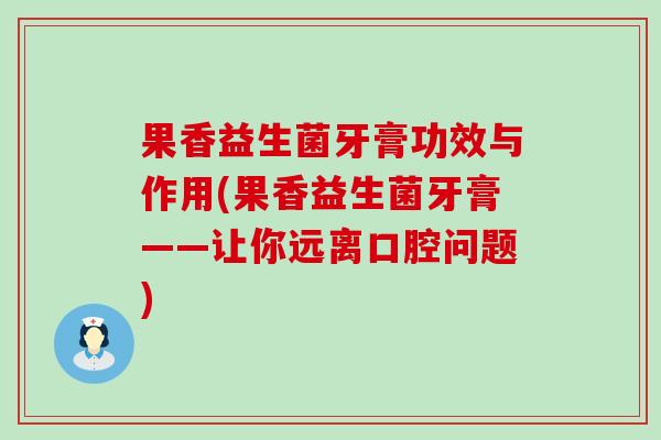 果香益生菌牙膏功效与作用(果香益生菌牙膏——让你远离口腔问题)
