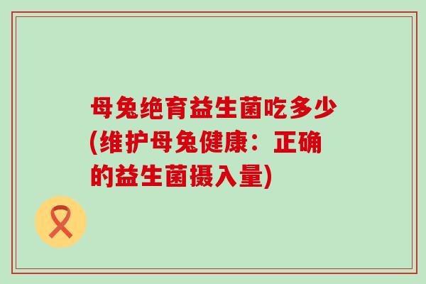 母兔绝育益生菌吃多少(维护母兔健康：正确的益生菌摄入量)