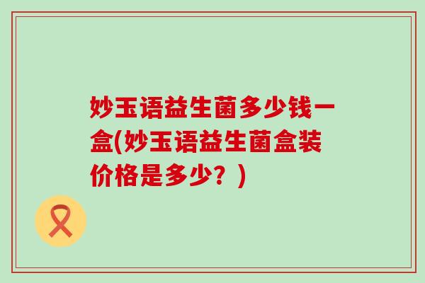 妙玉语益生菌多少钱一盒(妙玉语益生菌盒装价格是多少？)