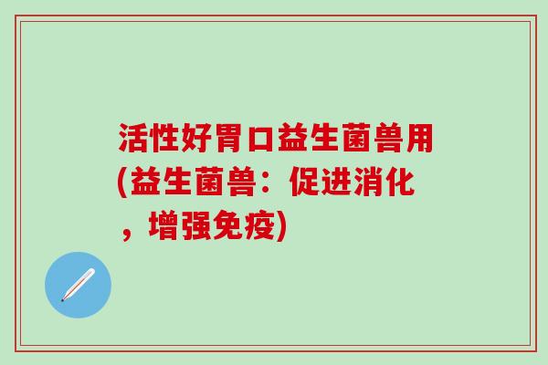 活性好胃口益生菌兽用(益生菌兽：促进消化，增强)