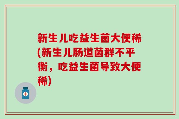 新生儿吃益生菌大便稀(新生儿肠道菌群不平衡，吃益生菌导致大便稀)