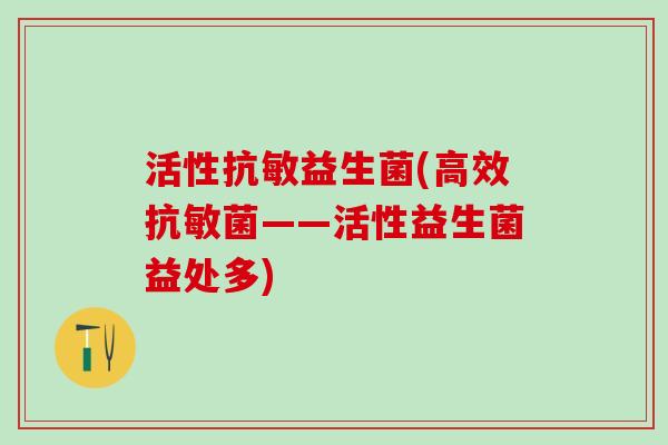 活性抗敏益生菌(高效抗敏菌——活性益生菌益处多) 活性抗敏益生菌(高效抗敏菌——活性益生菌益处多)