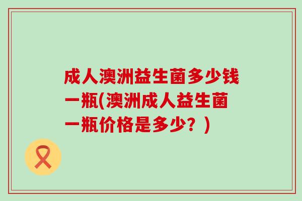 成人澳洲益生菌多少钱一瓶(澳洲成人益生菌一瓶价格是多少?) 成人澳洲益生菌多少钱一瓶(澳洲成人益生菌一瓶价格是多少?)